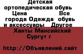 Детская ортопедическая обувь. › Цена ­ 1000-1500 - Все города Одежда, обувь и аксессуары » Другое   . Ханты-Мансийский,Сургут г.